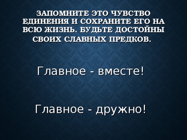 ЗАПОМНИТЕ ЭТО ЧУВСТВО ЕДИНЕНИЯ И СОХРАНИТЕ ЕГО НА ВСЮ ЖИЗНЬ. БУДЬТЕ ДОСТОЙНЫ СВОИХ СЛАВНЫХ ПРЕДКОВ.  Главное - вместе! Главное - дружно!
