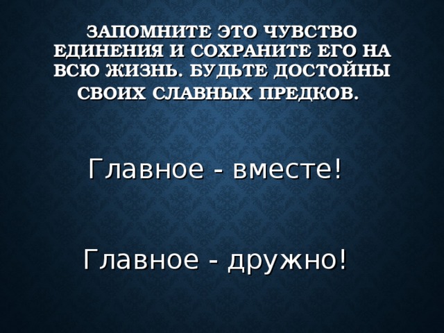 ЗАПОМНИТЕ ЭТО ЧУВСТВО ЕДИНЕНИЯ И СОХРАНИТЕ ЕГО НА ВСЮ ЖИЗНЬ. БУДЬТЕ ДОСТОЙНЫ СВОИХ СЛАВНЫХ ПРЕДКОВ.  Главное - вместе! Главное - дружно!