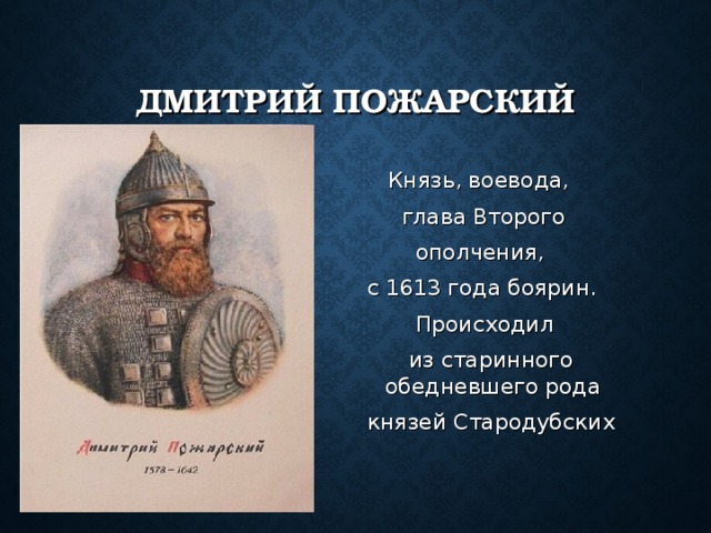 ДМИТРИЙ ПОЖАРСКИЙ  Князь, воевода,  глава Второго  ополчения, с 1613 года боярин.  Происходил  из старинного обедневшего рода князей Стародубских