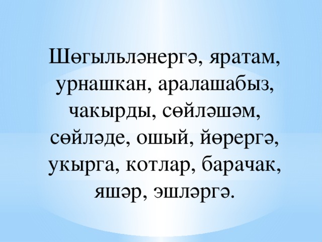 Шөгыльләнергә, яратам, урнашкан, аралашабыз, чакырды, сөйләшәм, сөйләде, ошый, йөрергә, укырга, котлар, барачак, яшәр, эшләргә. 