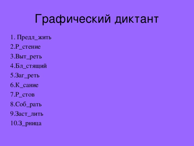 Графический диктант 1. Предл_жить 2.Р_стение 3.Выт_реть 4.Бл_стящий 5.Заг_реть 6.К_сание 7.Р_стов 8.Соб_рать 9.Заст_лить 10.З_рница 