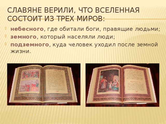 славяне верили, что Вселенная состоит из трех миров: небесного , где обитали боги, правящие людьми; земного , который населяли люди; подземного , куда человек уходил после земной жизни. 