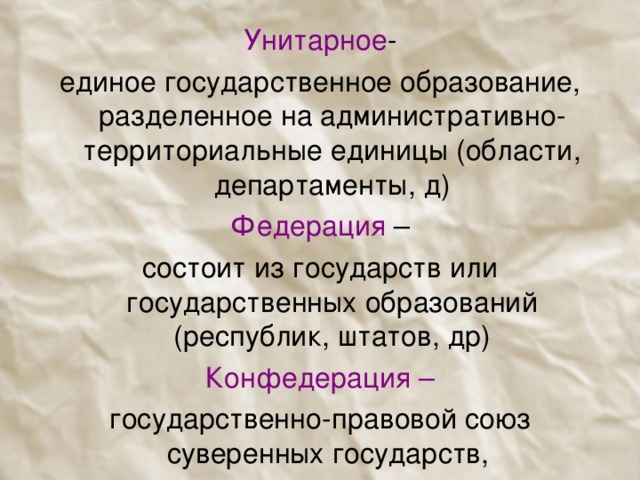 Унитарное - единое государственное образование, разделенное на административно-территориальные единицы (области, департаменты, д) Федерация – состоит из государств или государственных образований (республик, штатов, др) Конфедерация – государственно-правовой союз суверенных государств, 