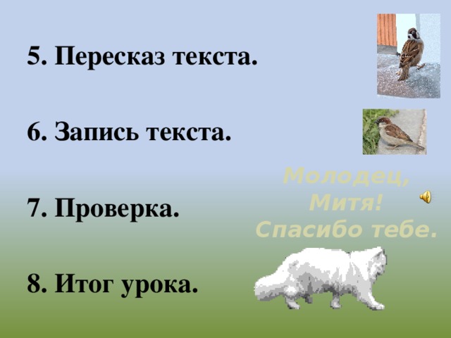 5. Пересказ текста.  6. Запись текста. 7. Проверка. 8. Итог урока. Молодец, Митя! Спасибо тебе.