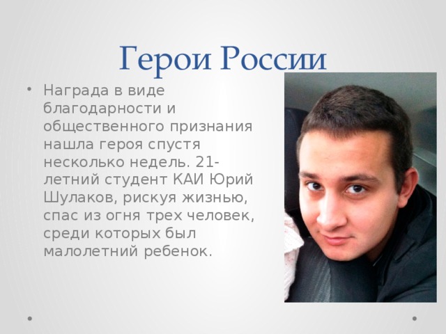 Герои России Награда в виде благодарности и общественного признания нашла героя спустя несколько недель. 21-летний студент КАИ Юрий Шулаков, рискуя жизнью, спас из огня трех человек, среди которых был малолетний ребенок. 