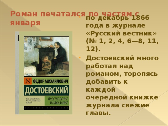 Роман печатался по частям с января по декабрь 1866 года в журнале «Русский вестник» (№ 1, 2, 4, 6—8, 11, 12). Достоевский много работал над романом, торопясь добавить к каждой очередной книжке журнала свежие главы. 