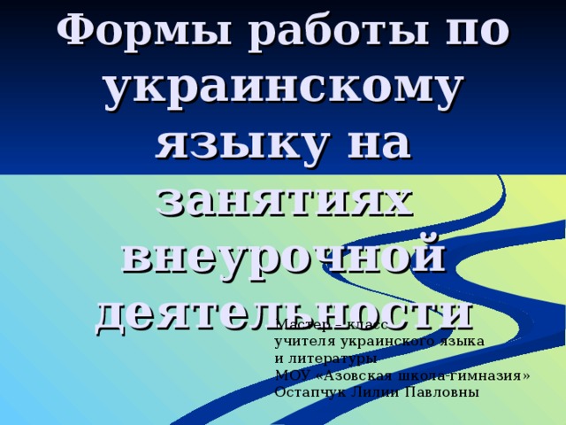 Формы работы по украинскому языку на занятиях внеурочной деятельности Мастер – класс учителя украинского языка и литературы МОУ «Азовская школа-гимназия» Остапчук Лилии Павловны 
