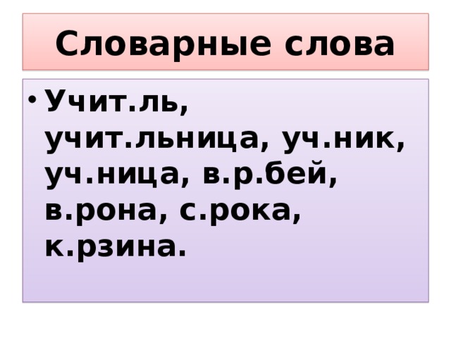 Словарные слова Учит.ль, учит.льница, уч.ник, уч.ница, в.р.бей, в.рона, с.рока, к.рзина. 
