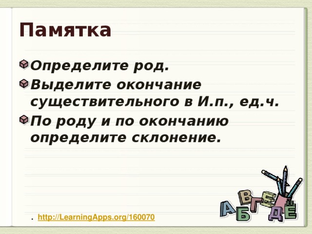 Памятка Определите род. Выделите окончание существительного в И.п., ед.ч. По роду и по окончанию определите склонение.  . http://LearningApps.org/160070