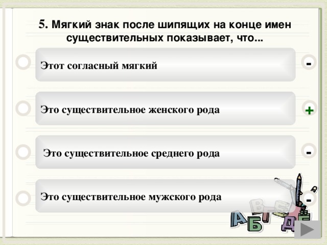 5.  Мягкий знак после шипящих на конце имен существительных показывает, что... Этот согласный мягкий - Это существительное женского рода +  Это существительное среднего рода - Это существительное мужского рода -
