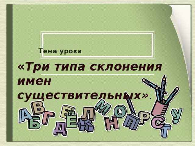 Тема урока    « Три типа склонения имен существительных» .