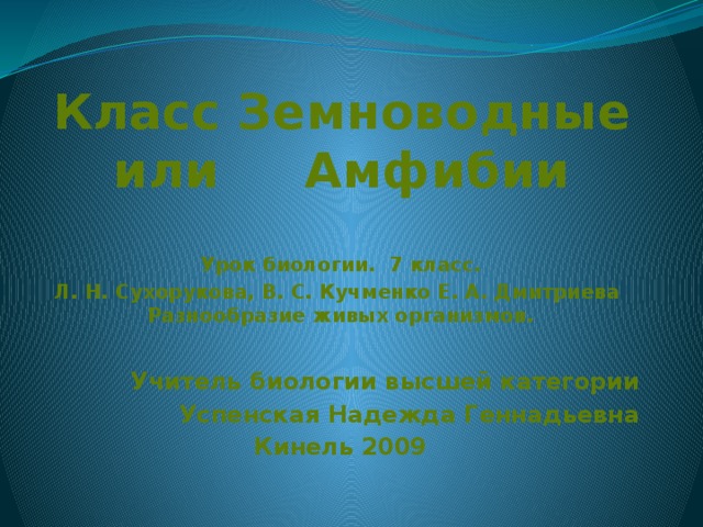 Класс Земноводные или Амфибии Урок биологии. 7 класс. Л. Н. Сухорукова, В. С. Кучменко Е. А. Дмитриева Разнообразие живых организмов.  Учитель биологии высшей категории Успенская Надежда Геннадьевна Кинель 2009   