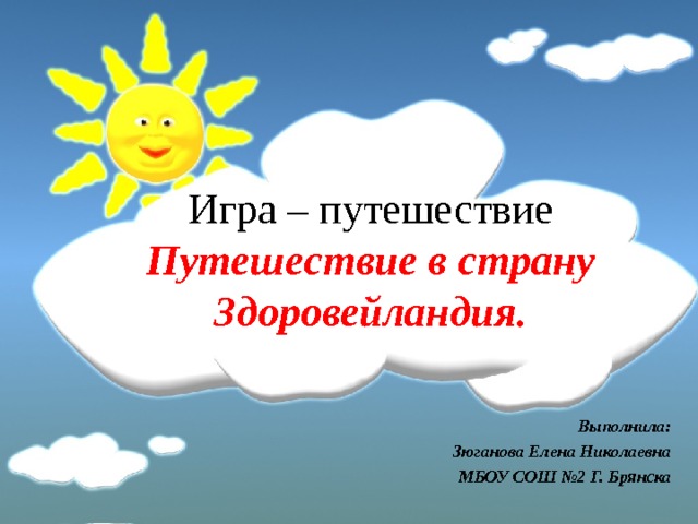 Игра – путешествие  Путешествие в страну Здоровейландия. Выполнила: Зюганова Елена Николаевна МБОУ СОШ №2 Г. Брянска 
