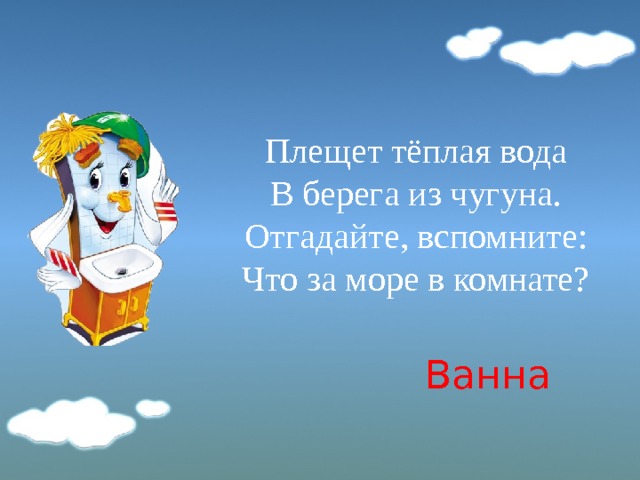 Плещет тёплая вода  В берега из чугуна.  Отгадайте, вспомните:  Что за море в комнате?   Ванна 