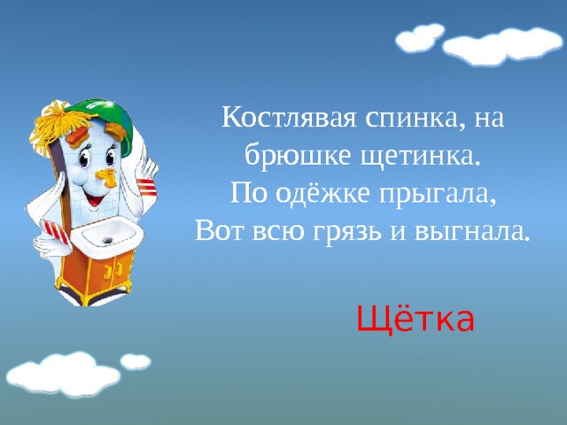 Костлявая спинка, на брюшке щетинка.  По одёжке прыгала,  Вот всю грязь и выгнала.   Щётка 