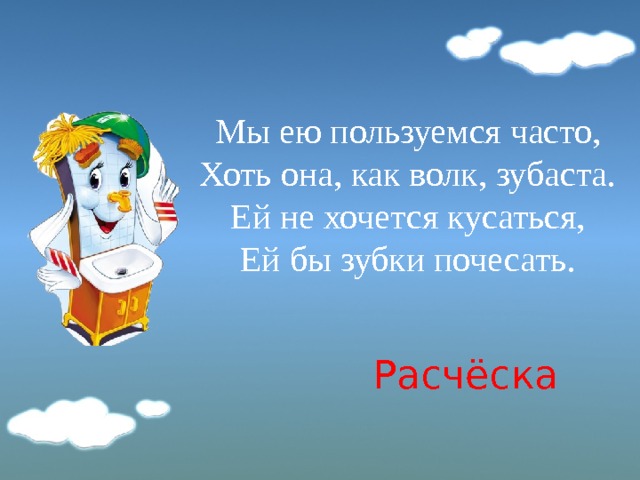 Мы ею пользуемся часто,  Хоть она, как волк, зубаста.  Ей не хочется кусаться,  Ей бы зубки почесать.   Расчёска 