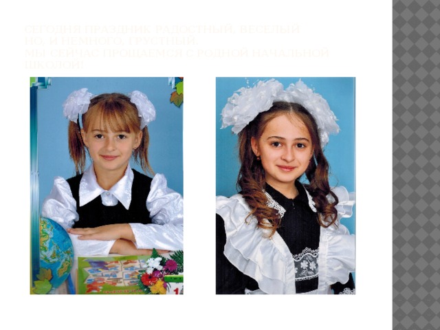 Сегодня праздник радостный, веселый  но, и немного, грустный.  Мы сейчас прощаемся с родной начальной школой! 