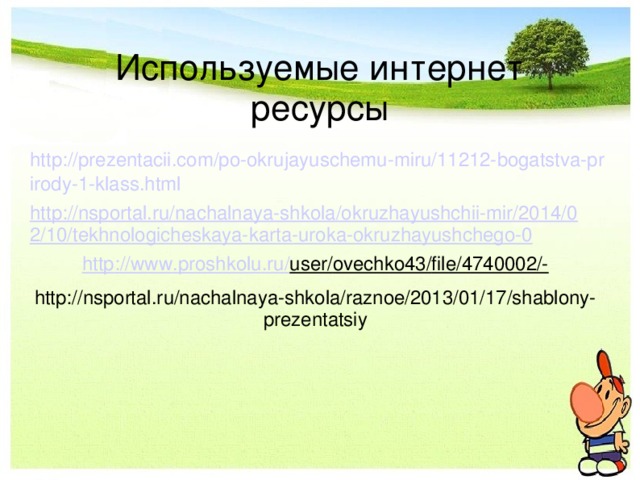 Используемые интернет ресурсы http://prezentacii.com/po-okrujayuschemu-miru/11212-bogatstva-prirody-1-klass.html http://nsportal.ru/nachalnaya-shkola/okruzhayushchii-mir/2014/02/10/tekhnologicheskaya-karta-uroka-okruzhayushchego-0 http :// www . proshkolu . ru / user / ovechko 43/ file /4740002/- http://nsportal.ru/nachalnaya-shkola/raznoe/2013/01/17/shablony-prezentatsiy 