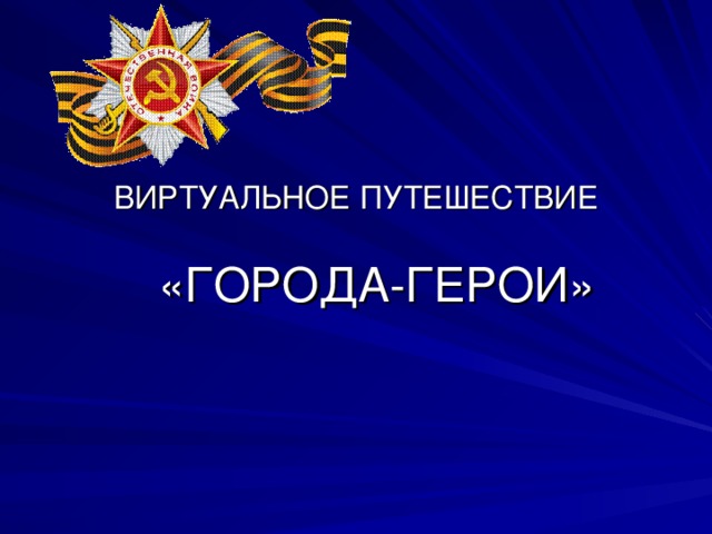 ВИРТУАЛЬНОЕ ПУТЕШЕСТВИЕ «ГОРОДА-ГЕРОИ» 