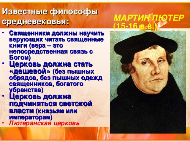 Известные философы  средневековья:  МАРТИН ЛЮТЕР (15-16 в.в.) Священники должны научить верующих читать священные книги (вера – это непосредственная связь с Богом) Церковь должна стать «дешевой» (без пышных обрядов, без пышных одежд священников, богатого убранства) Церковь должна подчиняться светской власти (князьям или императорам) Лютеранская церковь 