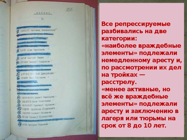 Все репрессируемые разбивались на две категории:  «наиболее враждебные элементы» подлежали немедленному аресту и, по рассмотрении их дел на тройках — расстрелу.  «менее активные, но всё же враждебные элементы» подлежали аресту и заключению в лагеря или тюрьмы на срок от 8 до 10 лет.   