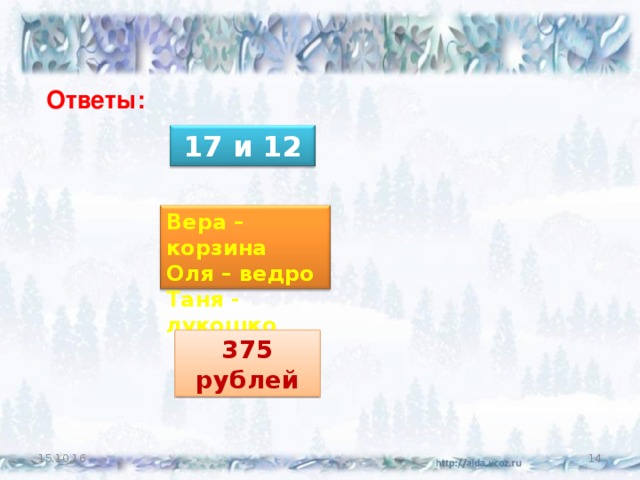 Ответы: 17 и 12 Вера – корзина Оля – ведро Таня - лукошко 375 рублей 15.10.16