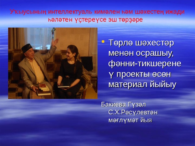 Уҡыусыны ң интеллектуаль кимәлен һәм шәхестең ижади һәләтен үҫтереүсе эш төрҙәре .   Төрлө шәхестәр менән осрашыу, фәнни-тикшеренеү проекты өсөн материал йыйыу Бакиева Гүзәл С.Х.Рәсүлевтән мәғлүмәт йыя 
