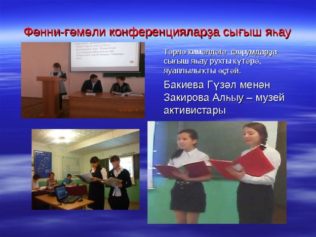Фәнни-ғәмәли конференцияларҙа сығыш яһау Төрлө кимәлдәге форумдарҙа сығыш яһау рухты күтәрә, яуаплылыҡты өҫтәй. Бакиева Гүзәл менән Закирова Алһыу – музей активистары 