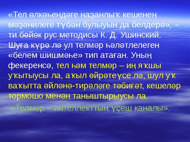 «Тел өлкәһендәге наҙанлыҡ кешенең мәҙәнилеге түбән булыуын да белдерә», – ти бөйөк рус методисы К. Д. Ушинский. Шуға күрә лә ул телмәр һәләтлелеген «белем шишмәһе» тип атаған. Уның фекеренсә, тел һәм телмәр – иң яҡшы уҡытыусы ла, аҡыл өйрәтеүсе лә, шул уҡ ваҡытта әйләнә-тирәләге тәбиғәт, кешеләр тормошо менән таныштырыусы ла.  «Телмәр – интеллекттың үҫеш каналы». 