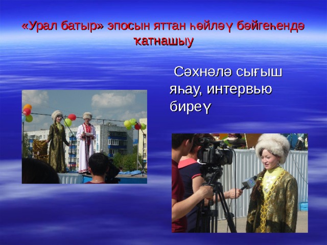 «Урал батыр» эпосын яттан һөйләү бәйгеһендә ҡатнашыу  Сәхнәлә сығыш яһау, интервью биреү 