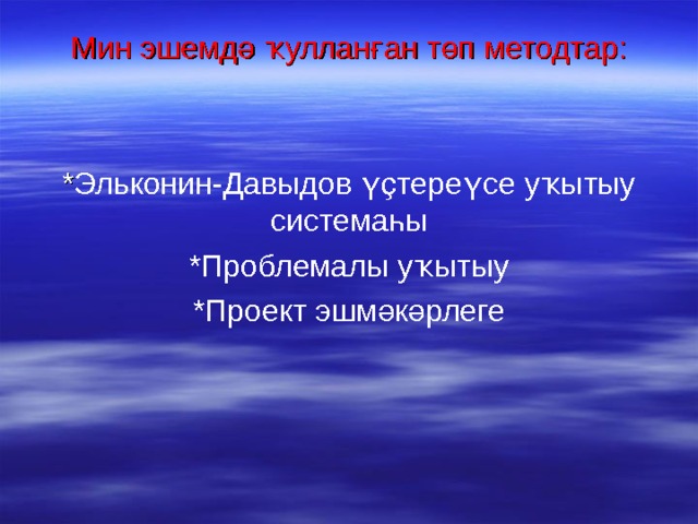 Мин эшемдә ҡулланған төп методтар: * Эльконин-Давыдов үҫтереүсе уҡытыу системаһы  *Проблемалы уҡытыу *Проект эшмәкәрлеге 
