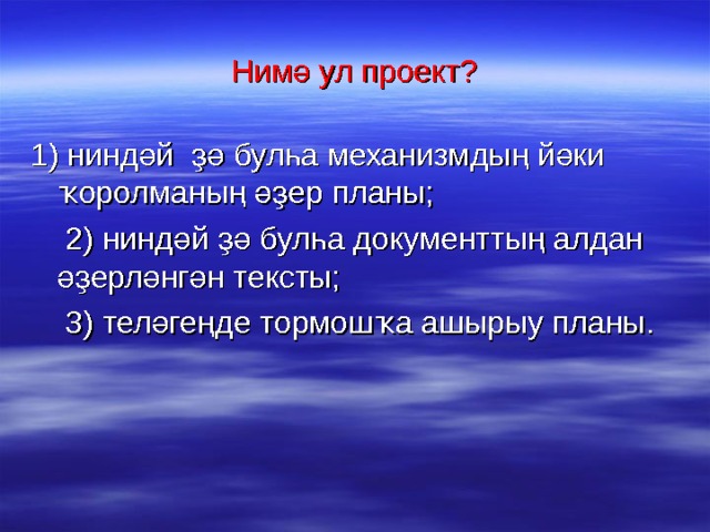 Ним ә ул проект? 1) ниндәй ҙә булһа механизмдың йәки ҡоролманың әҙер планы;  2) ниндәй ҙә булһа документтың алдан әҙерләнгән тексты;  3) теләгеңде тормошҡа ашырыу планы. 