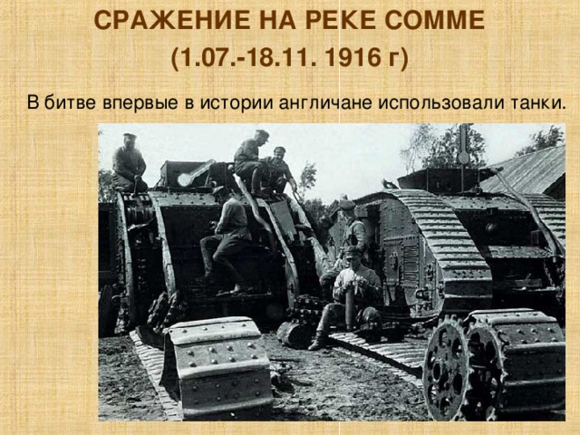 СРАЖЕНИЕ НА РЕКЕ СОММЕ (1.07.-18.11. 1916 г) В битве впервые в истории англичане использовали танки. 