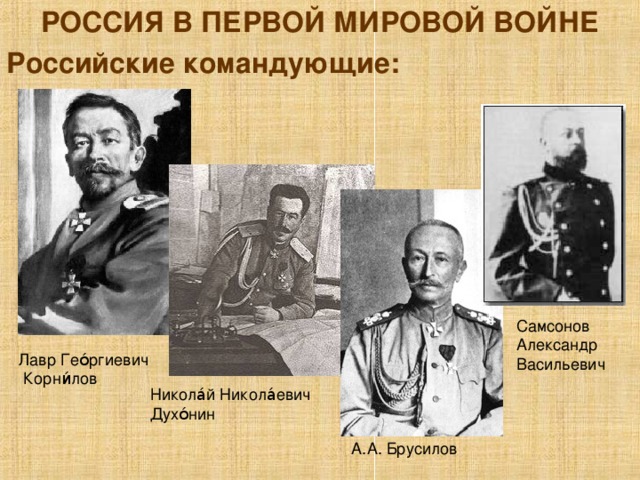 РОССИЯ В ПЕРВОЙ МИРОВОЙ ВОЙНЕ Российские командующие: Самсонов Александр Васильевич Лавр Гео́ргиевич  Корни́лов Никола́й Никола́евич Духо́нин А.А. Брусилов 