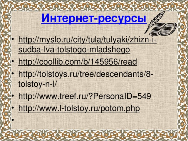 Интернет-ресурсы http://myslo.ru/city/tula/tulyaki/zhizn-i-sudba-lva-tolstogo-mladshego http://coollib.com/b/145956/read http://tolstoys.ru/tree/descendants/8-tolstoy-n-l/ http://www.treef.ru/?PersonaID=549 http://www.l-tolstoy.ru/potom.php   