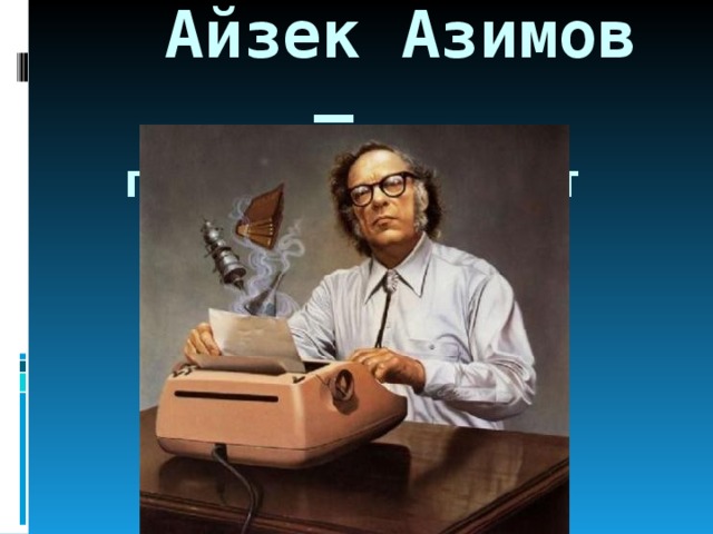  Айзек Азимов –  писатель фантаст 