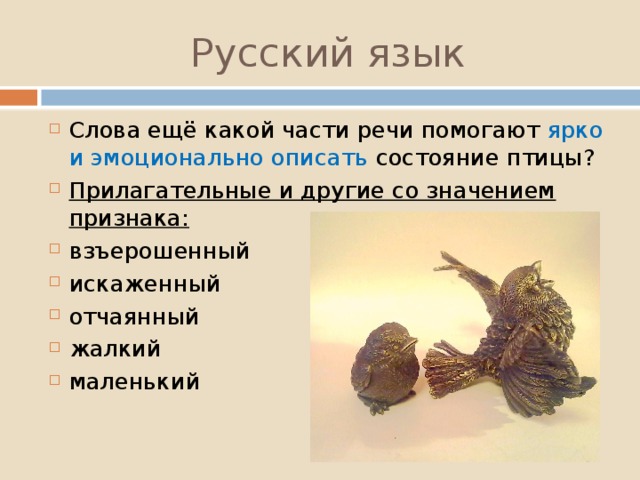 Русский язык Слова ещё какой части речи помогают ярко и эмоционально описать состояние птицы? Прилагательные и другие со значением признака: взъерошенный искаженный отчаянный жалкий маленький 