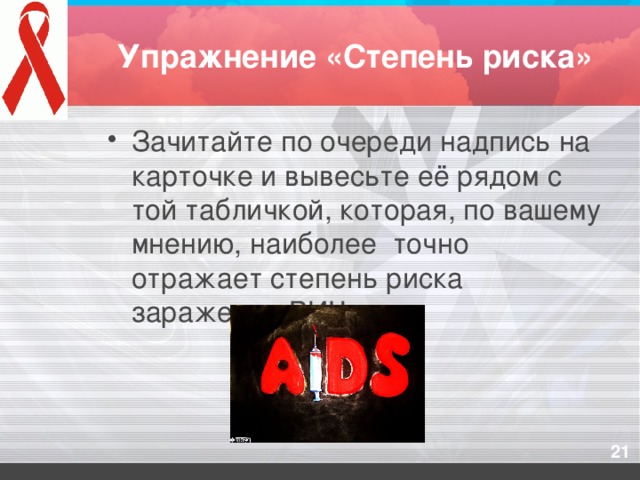 Упражнение «Степень риска» Зачитайте по очереди надпись на карточке и вывесьте её рядом с той табличкой, которая, по вашему мнению, наиболее точно отражает степень риска заражения ВИЧ 20