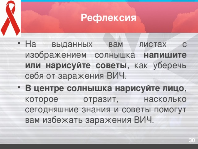 Рефлексия На выданных вам листах с изображением солнышка напишите или нарисуйте советы , как уберечь себя от заражения ВИЧ. В центре солнышка нарисуйте лицо , которое отразит, насколько сегодняшние знания и советы помогут вам избежать заражения ВИЧ.