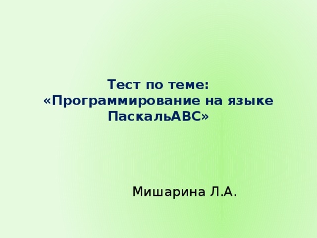 Тест по теме: «Программирование на языке ПаскальАВС» Мишарина Л.А. 