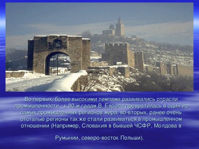 Во-первых, более высокими темпами развивались отрасли промышленности - к 80-м гадам В. Европа превратилась в один из самых промышленных регионов мира, во-вторых, ранее очень отсталые регионы также стали развиваться в промышленном отношении (Например, Словакия в бывшей ЧСФР, Молдова в Румынии, северо-восток Польши).  