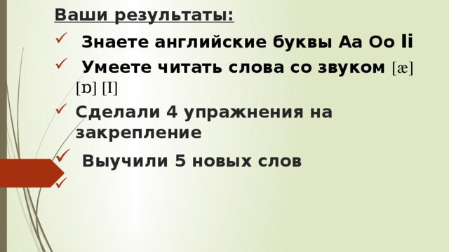 Ваши результаты:  Знаете английские буквы Аа Оо Ii  Умеете читать слова со звуком [æ] [ɒ] [I] Сделали 4 упражнения на закрепление  Выучили 5 новых слов      