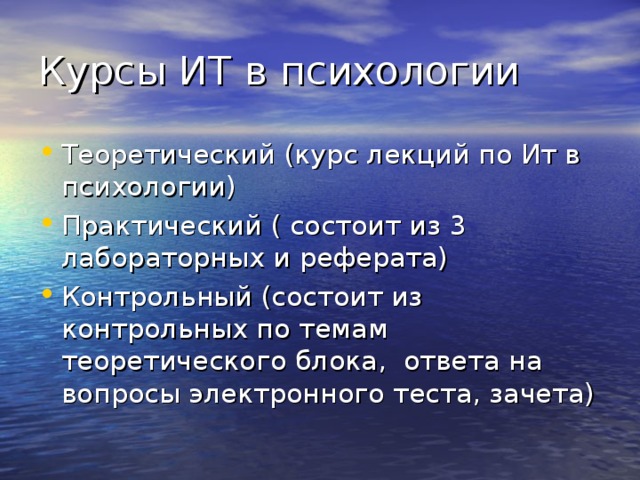 Курсы ИТ в психологии Теоретический (курс лекций по Ит в психологии) Практический ( состоит из 3 лабораторных и реферата) Контрольный (состоит из контрольных по темам теоретического блока, ответа на вопросы электронного теста, зачета) 