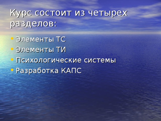 Курс состоит из четырех разделов: Элементы ТС Элементы ТИ Психологические системы Разработка КАПС 