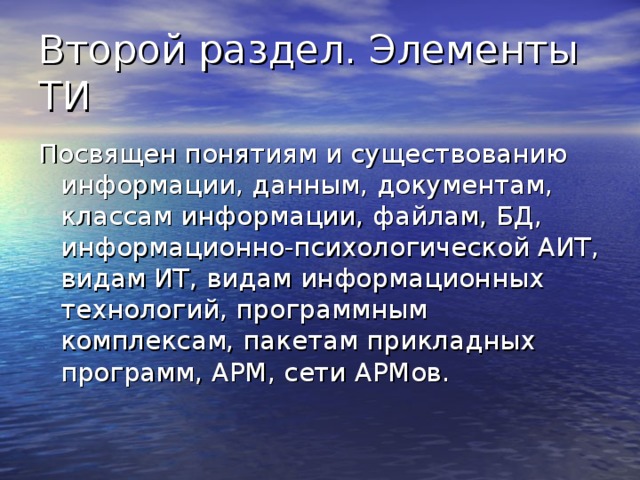 Второй раздел. Элементы ТИ Посвящен понятиям и существованию информации, данным, документам, классам информации, файлам, БД, информационно-психологической АИТ, видам ИТ, видам информационных технологий, программным комплексам, пакетам прикладных программ, АРМ, сети АРМов. 