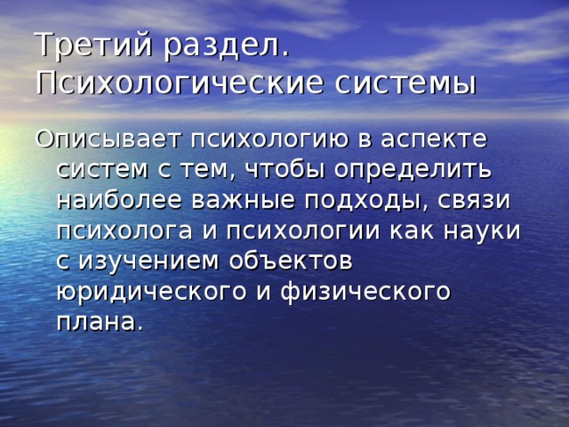 Третий раздел. Психологические системы Описывает психологию в аспекте систем с тем, чтобы определить наиболее важные подходы, связи психолога и психологии как науки с изучением объектов юридического и физического плана. 