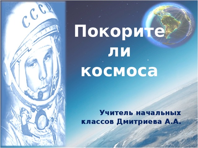 Покорители космоса   Учитель начальных классов Дмитриева А.А. 