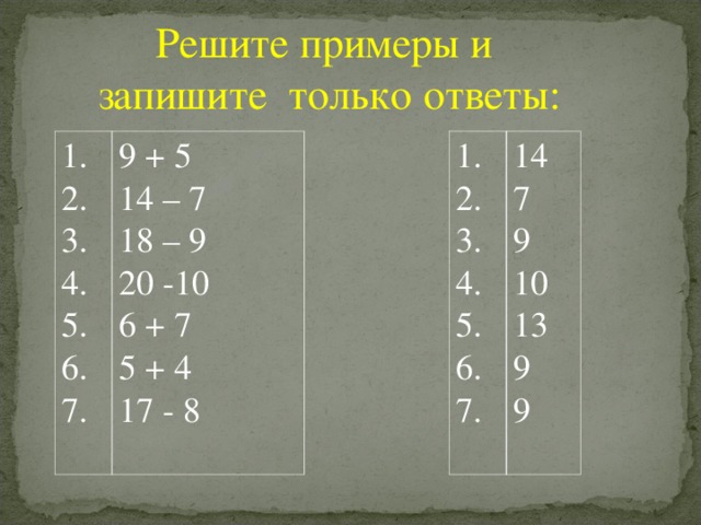 Решите примеры и запишите только ответы: 1. 2. 3. 4. 5. 6. 7. 1. 2. 3. 4. 5. 6. 7. 9 + 5 14 – 7 18 – 9 20 -10 6 + 7 5 + 4 17 - 8 14 7 9 10 13 9 9