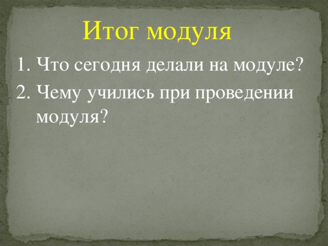 Итог модуля 1. Что сегодня делали на модуле? 2. Чему учились при проведении  модуля?