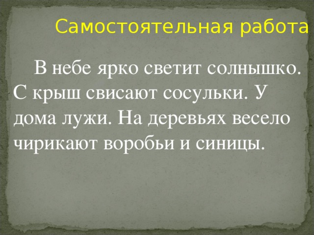 Самостоятельная работа  В небе ярко светит солнышко. С крыш свисают сосульки. У дома лужи. На деревьях весело чирикают воробьи и синицы.